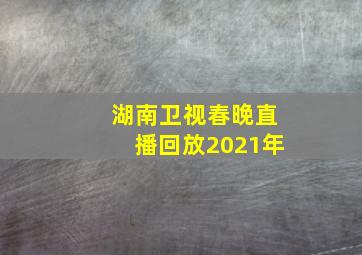 湖南卫视春晚直播回放2021年