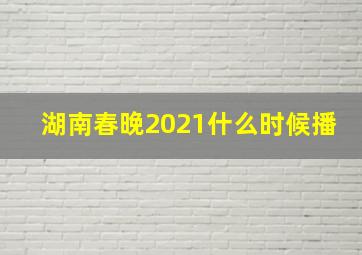 湖南春晚2021什么时候播