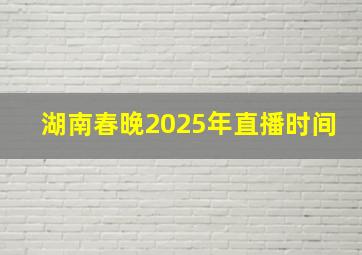 湖南春晚2025年直播时间