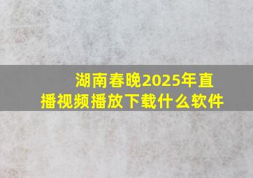 湖南春晚2025年直播视频播放下载什么软件