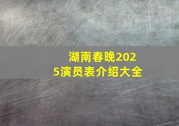 湖南春晚2025演员表介绍大全