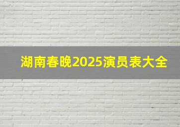 湖南春晚2025演员表大全