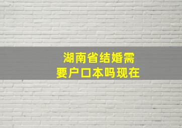 湖南省结婚需要户口本吗现在