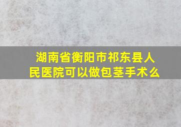 湖南省衡阳市祁东县人民医院可以做包茎手术么