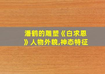 潘鹤的雕塑《白求恩》人物外貌,神态特征