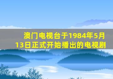 澳门电视台于1984年5月13日正式开始播出的电视剧