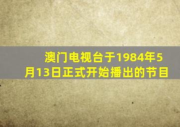 澳门电视台于1984年5月13日正式开始播出的节目