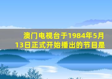 澳门电视台于1984年5月13日正式开始播出的节目是