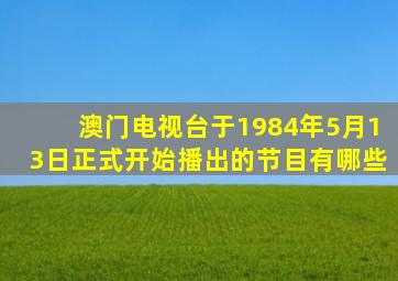 澳门电视台于1984年5月13日正式开始播出的节目有哪些