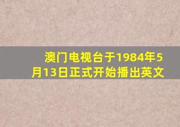 澳门电视台于1984年5月13日正式开始播出英文