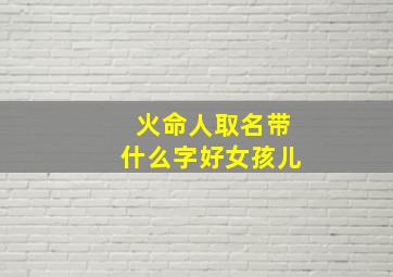 火命人取名带什么字好女孩儿