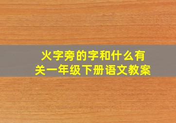 火字旁的字和什么有关一年级下册语文教案