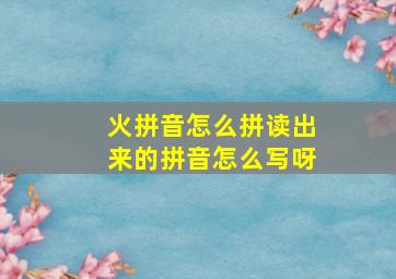 火拼音怎么拼读出来的拼音怎么写呀