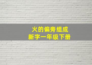 火的偏旁组成新字一年级下册