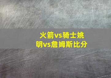 火箭vs骑士姚明vs詹姆斯比分