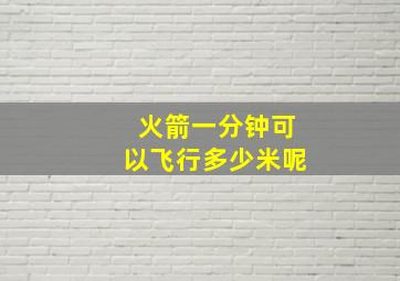 火箭一分钟可以飞行多少米呢