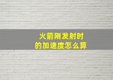 火箭刚发射时的加速度怎么算