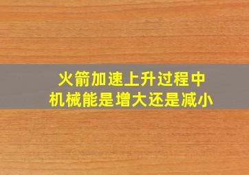 火箭加速上升过程中机械能是增大还是减小