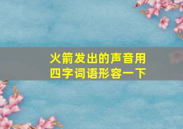 火箭发出的声音用四字词语形容一下