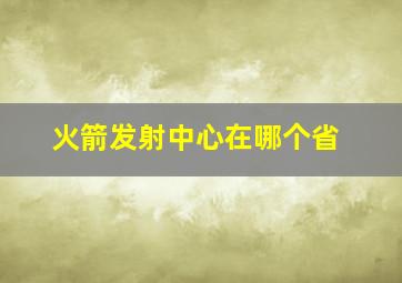 火箭发射中心在哪个省