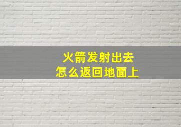 火箭发射出去怎么返回地面上