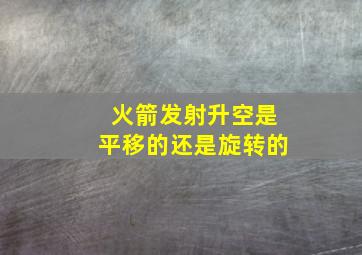 火箭发射升空是平移的还是旋转的