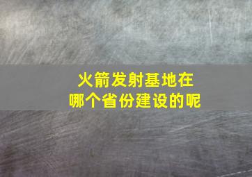 火箭发射基地在哪个省份建设的呢