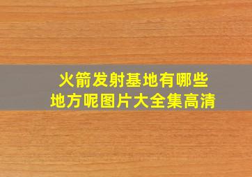 火箭发射基地有哪些地方呢图片大全集高清