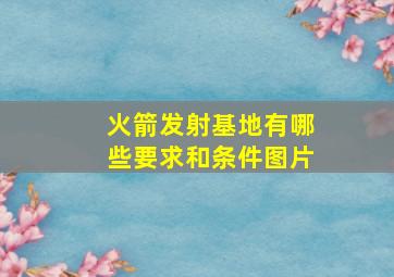 火箭发射基地有哪些要求和条件图片