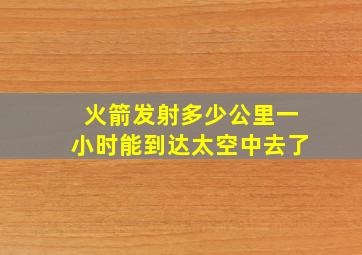 火箭发射多少公里一小时能到达太空中去了