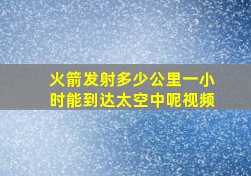 火箭发射多少公里一小时能到达太空中呢视频