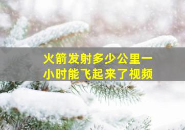 火箭发射多少公里一小时能飞起来了视频