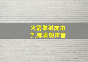 火箭发射成功了,那发射声音