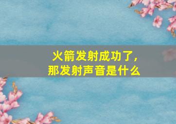 火箭发射成功了,那发射声音是什么