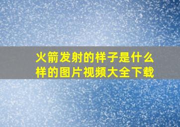 火箭发射的样子是什么样的图片视频大全下载