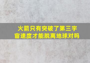 火箭只有突破了第三宇宙速度才能脱离地球对吗