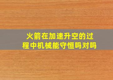 火箭在加速升空的过程中机械能守恒吗对吗