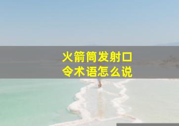 火箭筒发射口令术语怎么说