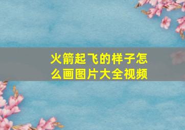 火箭起飞的样子怎么画图片大全视频