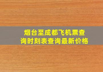 烟台至成都飞机票查询时刻表查询最新价格