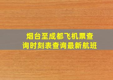 烟台至成都飞机票查询时刻表查询最新航班