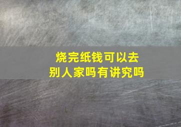 烧完纸钱可以去别人家吗有讲究吗