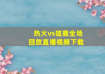 热火vs雄鹿全场回放直播视频下载