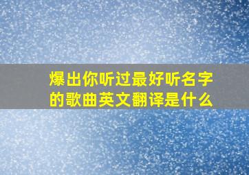 爆出你听过最好听名字的歌曲英文翻译是什么