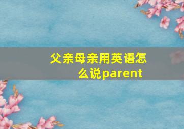 父亲母亲用英语怎么说parent