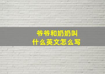 爷爷和奶奶叫什么英文怎么写