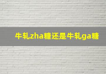 牛轧zha糖还是牛轧ga糖