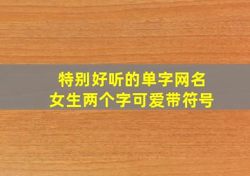 特别好听的单字网名女生两个字可爱带符号