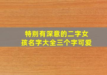 特别有深意的二字女孩名字大全三个字可爱