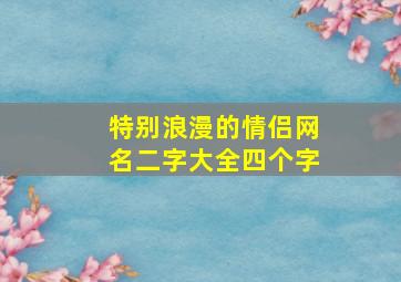 特别浪漫的情侣网名二字大全四个字